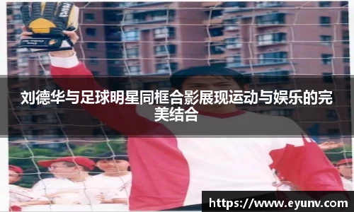 刘德华与足球明星同框合影展现运动与娱乐的完美结合