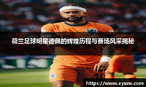 荷兰足球明星德佩的辉煌历程与赛场风采揭秘