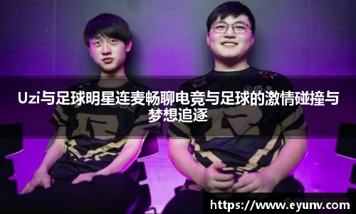 Uzi与足球明星连麦畅聊电竞与足球的激情碰撞与梦想追逐