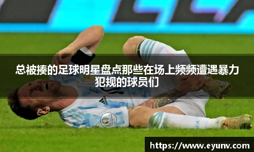 总被揍的足球明星盘点那些在场上频频遭遇暴力犯规的球员们